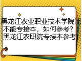 黑龙江农业职业技术学院能不能专接本，如何参考？(黑龙江农职院专接本参考)
