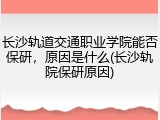 长沙轨道交通职业学院能否保研，原因是什么(长沙轨院保研原因)