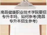 南昌健康职业技术学院要招专升本吗，如何参考(南昌专升本招生参考)