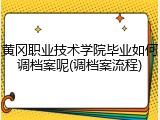 黄冈职业技术学院毕业如何调档案呢(调档案流程)