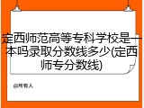 定西师范高等专科学校是一本吗录取分数线多少(定西师专分数线)