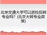 北京交通大学可以进校后转专业吗？(北交大转专业政策)