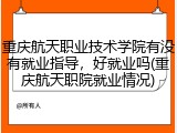 重庆航天职业技术学院有没有就业指导，好就业吗(重庆航天职院就业情况)