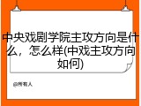 中央戏剧学院主攻方向是什么，怎么样(中戏主攻方向如何)