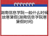 湖南信息学院一般什么时候放寒暑假(湖南信息学院寒暑假时间)