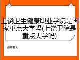 上饶卫生健康职业学院是国家重点大学吗(上饶卫院是重点大学吗)
