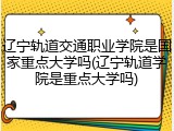 辽宁轨道交通职业学院是国家重点大学吗(辽宁轨道学院是重点大学吗)