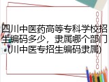 四川中医药高等专科学校招生编码多少，隶属哪个部门(川中医专招生编码隶属)