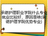 承德护理职业学院什么专业就业比较好，原因是啥(承德护理学院优势专业)
