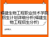 福建生物工程职业技术学院招生计划详细分析(福建生物工程招生分析)