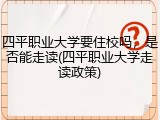 四平职业大学要住校吗，是否能走读(四平职业大学走读政策)