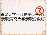 青岛大学一般要多少分才能录取(青岛大学录取分数线)