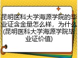 昆明医科大学海源学院的毕业证含金量怎么样，为什么(昆明医科大学海源学院毕业证价值)