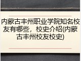 内蒙古丰州职业学院知名校友有哪些，校史介绍(内蒙古丰州校友校史)