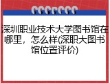 深圳职业技术大学图书馆在哪里，怎么样(深职大图书馆位置评价)