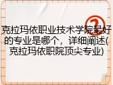 克拉玛依职业技术学院最好的专业是哪个，详细阐述(克拉玛依职院顶尖专业)
