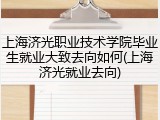 上海济光职业技术学院毕业生就业大致去向如何(上海济光就业去向)