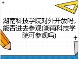 湖南科技学院对外开放吗，能否进去参观(湖南科技学院可参观吗)
