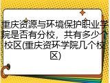 重庆资源与环境保护职业学院是否有分校，共有多少个校区(重庆资环学院几个校区)