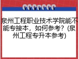 泉州工程职业技术学院能不能专接本，如何参考？(泉州工程专升本参考)