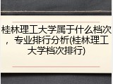 桂林理工大学属于什么档次，专业排行分析(桂林理工大学档次排行)