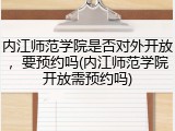 内江师范学院是否对外开放，要预约吗(内江师范学院开放需预约吗)