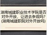 湖南城建职业技术学院是否对外开放，让进去参观吗？(湖南城建职院对外开放吗)