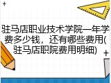 驻马店职业技术学院一年学费多少钱，还有哪些费用(驻马店职院费用明细)