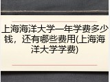 上海海洋大学一年学费多少钱，还有哪些费用(上海海洋大学学费)