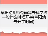 阜阳幼儿师范高等专科学校一般什么时候开学(阜阳幼专开学时间)