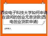 西安电子科技大学如何申请在读间的创业无息贷款(西电创业贷款申请)