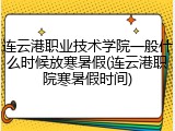 连云港职业技术学院一般什么时候放寒暑假(连云港职院寒暑假时间)