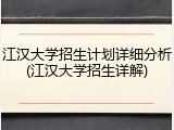 江汉大学招生计划详细分析(江汉大学招生详解)