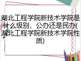 湖北工程学院新技术学院是什么级别，公办还是民办(湖北工程学院新技术学院性质)