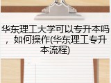 华东理工大学可以专升本吗，如何操作(华东理工专升本流程)