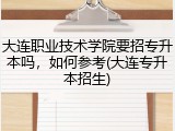 大连职业技术学院要招专升本吗，如何参考(大连专升本招生)