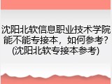 沈阳北软信息职业技术学院能不能专接本，如何参考？(沈阳北软专接本参考)