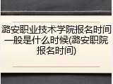 潞安职业技术学院报名时间一般是什么时候(潞安职院报名时间)