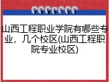 山西工程职业学院有哪些专业，几个校区(山西工程职院专业校区)
