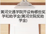 黄河交通学院开设有哪些奖学和助学金(黄河交院奖助学金)