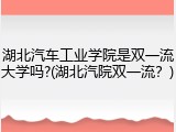 湖北汽车工业学院是双一流大学吗?(湖北汽院双一流？)