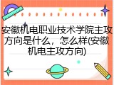 安徽机电职业技术学院主攻方向是什么，怎么样(安徽机电主攻方向)