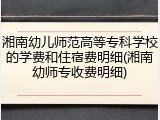湘南幼儿师范高等专科学校的学费和住宿费明细(湘南幼师专收费明细)