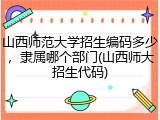 山西师范大学招生编码多少，隶属哪个部门(山西师大招生代码)