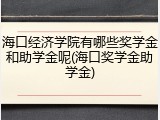 海口经济学院有哪些奖学金和助学金呢(海口奖学金助学金)