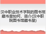 汉中职业技术学院的图书馆藏书量如何，简介(汉中职院图书馆藏书量)