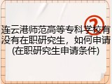 连云港师范高等专科学校有没有在职研究生，如何申请(在职研究生申请条件)