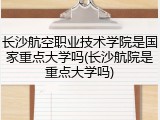 长沙航空职业技术学院是国家重点大学吗(长沙航院是重点大学吗)