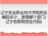 辽宁农业职业技术学院招生编码多少，隶属哪个部门(辽宁农职院招生代码)