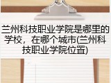 兰州科技职业学院是哪里的学校，在哪个城市(兰州科技职业学院位置)